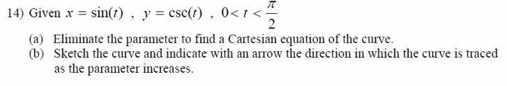 π 14) Given x = sin(t), y = csc(t), 0<t <= 2 (a) Eliminate the parameter to find a Cartesian equation of the curve. (b) Sketc