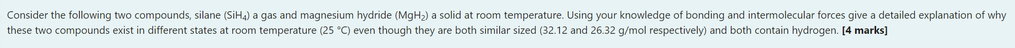 a
Consider the following two compounds, silane (SiH4) a gas and magnesium hydride (MgHz) a solid at room temperature. Using y