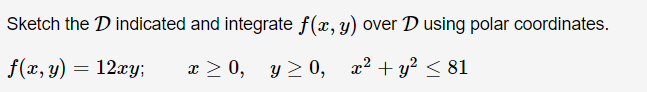 Sketch the D indicated and integrate f(x, y) over D using polar coordinates.
f(x,y) = 12xy;
=
x x > 0, y > 0, x2 + y2 < 81
