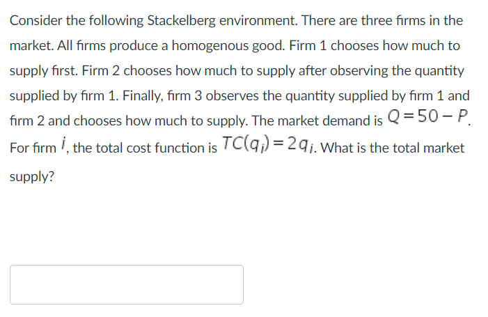 Consider the following Stackelberg environment. There are three firms in the market. All firms produce a homogenous good. Fir