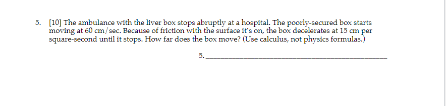 5. [10] The ambulance with the liver box stops abruptly at a hospital. The poorly-secured box starts
moving at 60 cm/sec. Bec