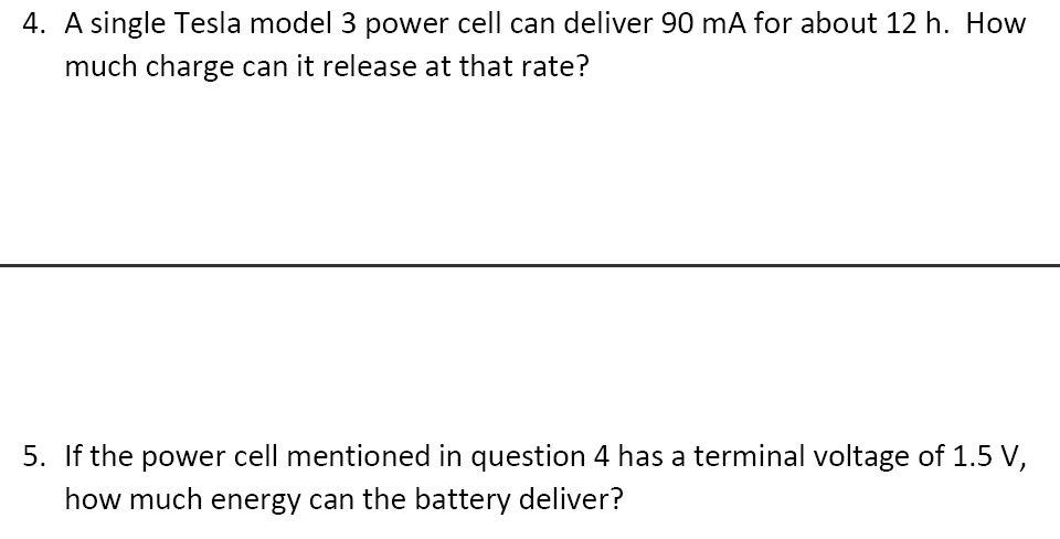 4. A single Tesla model 3 power cell can deliver \( 90 \mathrm{~mA} \) for about \( 12 \mathrm{~h} \). How much charge can it