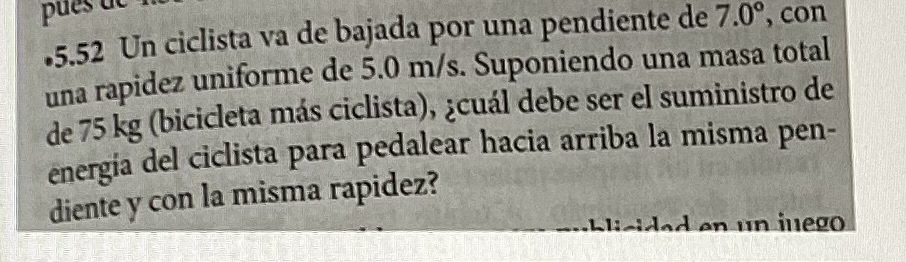 .5.52 Un ciclista va de bajada por una pendiente de \( 7.0^{\circ} \), con una rapidez uniforme de \( 5.0 \mathrm{~m} / \math