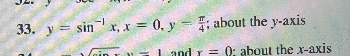 33. \( y=\sin ^{-1} x, x=0, y=\frac{\pi}{4} \); about the \( y \)-axis