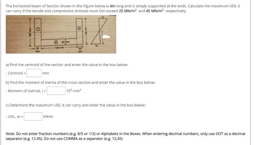 The horizontal beam of Section shown in the Figure below is 4m long and is simply supported at the ends. Calculate the maximu