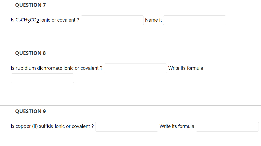 QUESTION 7
Is CsCH3CO2 ionic or covalent ?
QUESTION 8
Is rubidium dichromate ionic or covalent ?
QUESTION 9
Is copper (II) su