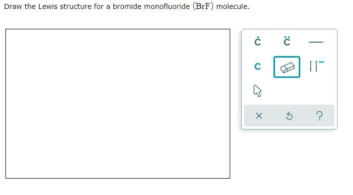 Draw the Lewis structure for a bromide monofluoride (BrF) molecule.
?
0:
—
?
[
??
?
5
?
