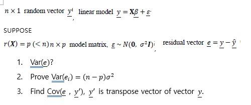 nx 1 random vector y linear model y = XB + ε SUPPOSE r(X) = p (<n)n xp model matrix, ~ N(0, σ²1)i 1. Var(e)? 2. Prove Var(e)