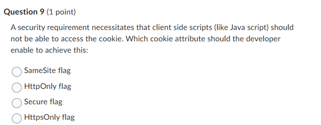 A security requirement necessitates that client side scripts (like Java script) should not be able to access the cookie. Whic