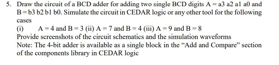 Draw the circuit of a \( \mathrm{BCD} \) adder for adding two single \( \mathrm{BCD} \) digits \( \mathrm{A}=\mathrm{a} 3 \)