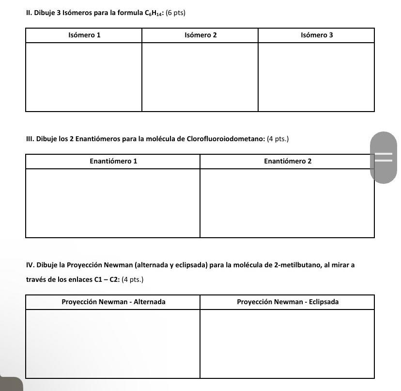 II. Dibuje 3 Isómeros para la formula \( \mathrm{C}_{6} \mathrm{H}_{14} \) : (6 pts) III. Dibuje los 2 Enantiómeros para la m