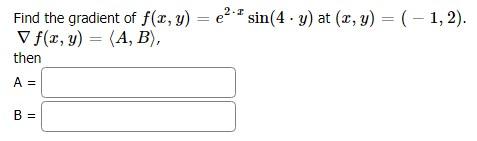 = e Find the gradient of f(x, y) = 22-* sin(4 . y) at (x, y) = (-1,2). x V f(,y) = (A,B), then A = B =