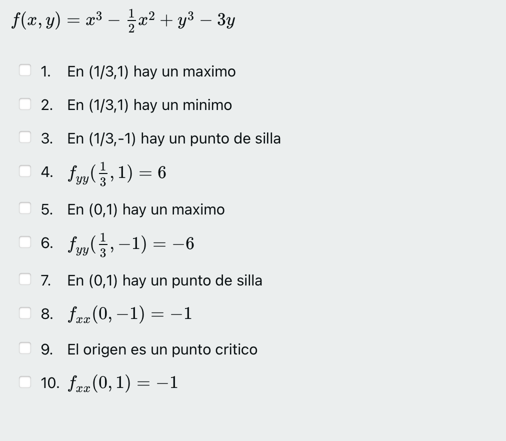 \[ f(x, y)=x^{3}-\frac{1}{2} x^{2}+y^{3}-3 y \] 1. En \( (1 / 3,1) \) hay un maximo 2. En \( (1 / 3,1) \) hay un minimo 3. En