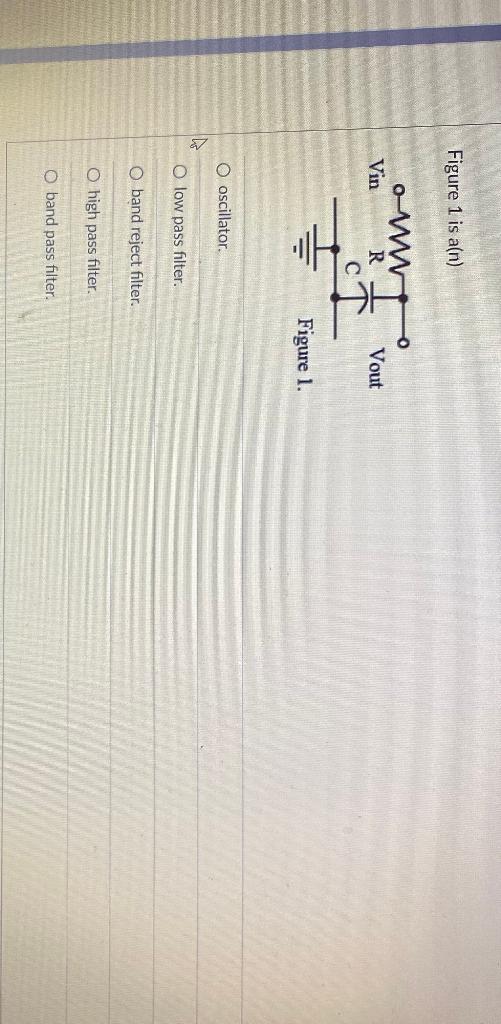 Figure 1 is a(n)
oscillator.
low pass filter.
band reject filter.
high pass filter.
band pass filter.