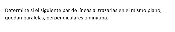 Determine si el siguiente par de líneas al trazarlas en el mismo plano, quedan paralelas, perpendiculares o ninguna.