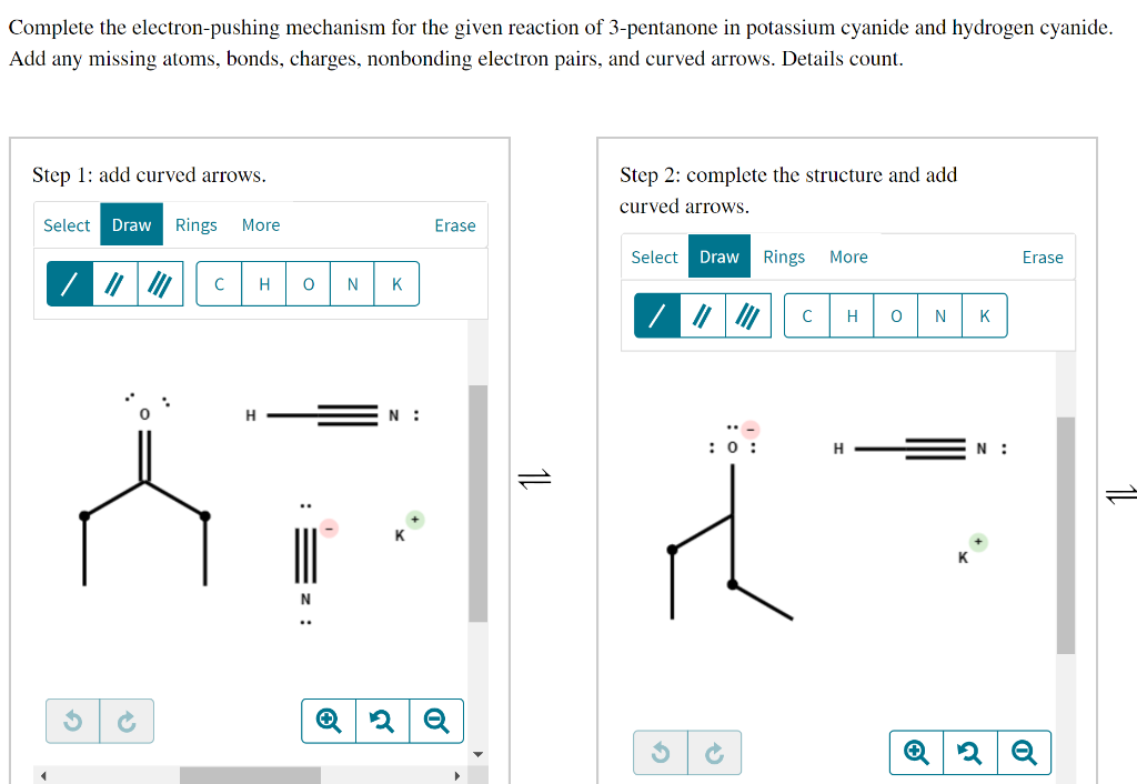 Complete the electron-pushing mechanism for the given reaction of 3-pentanone in potassium cyanide and hydrogen cyanide.
Add 