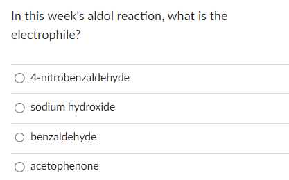 In this weeks aldol reaction, what is the electrophile?
4-nitrobenzaldehyde
sodium hydroxide
benzaldehyde
acetophenone