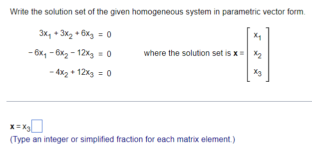 Write the solution set of the given homogeneous system in parametric vector form.
3x1 + 3x2 +6X3 = 0
=
X,
where the solution