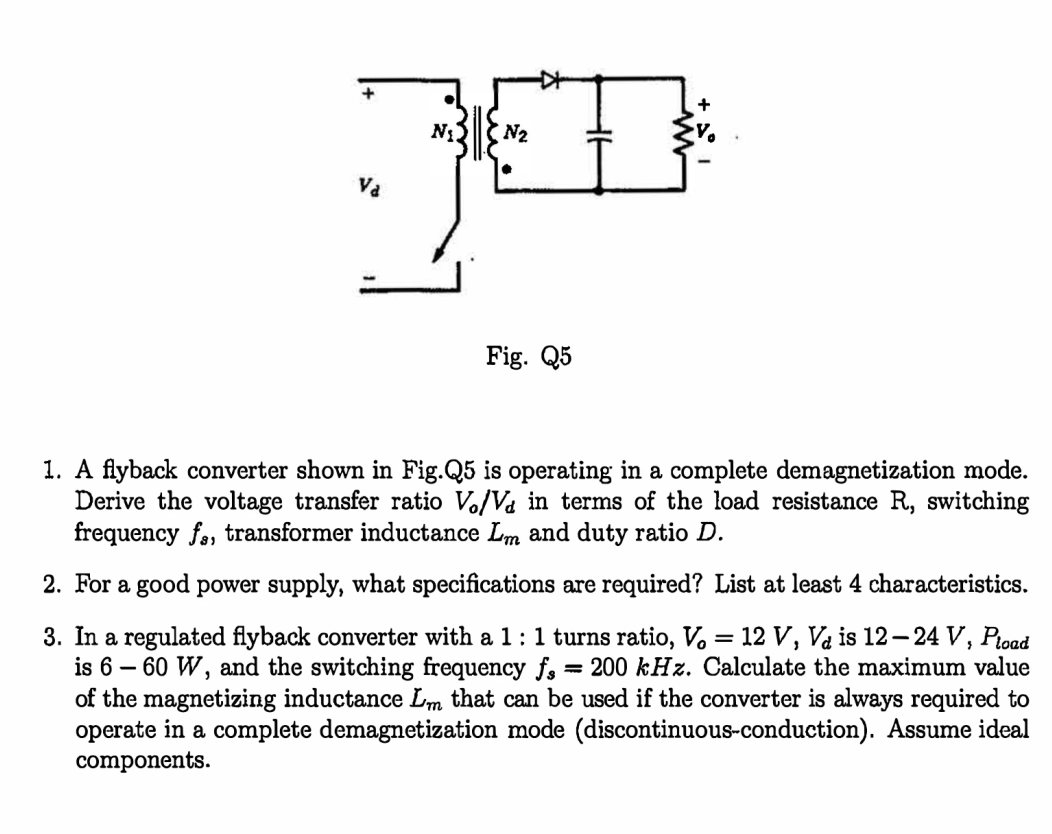 N?
}|{
N?
30
Va
Fig. Q5
1. A flyback converter shown in Fig.Q5 is operating in a complete demagnetization mode.
Derive the vo