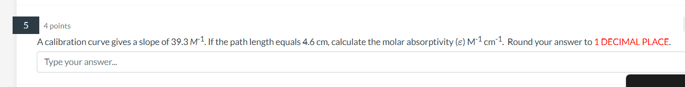 4 points
A calibration curve gives a slope of \( 39.3 \mathrm{M}^{-1} \). If the path length equals \( 4.6 \mathrm{~cm} \), c