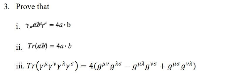 3. Prove that i. \( \gamma_{\mu} a b \gamma^{\mu}=4 a \cdot b \) ii. \( \operatorname{Tr}(a b)=4 a \cdot b \) iii. \( \operat