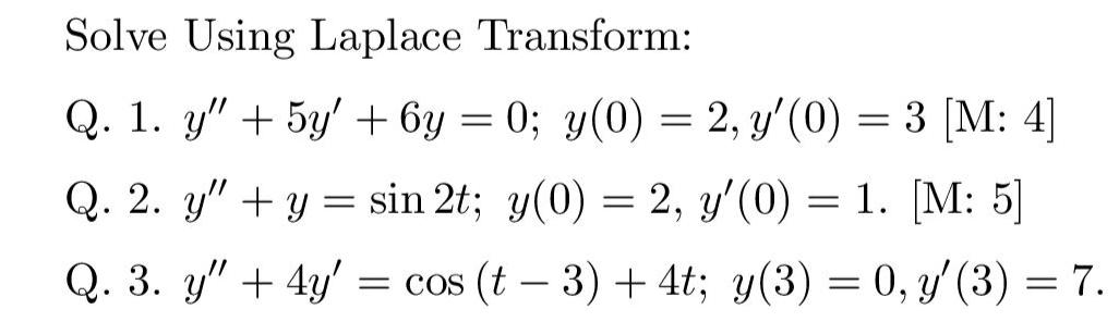 Solve Using Laplace Transform: Q. 1. y + 5y + 6y = 0; y(0) = 2, y(0) = 3 [M: 4] Q. 2. y + y = sin 2t; y(0) = 2, y(0) = 1