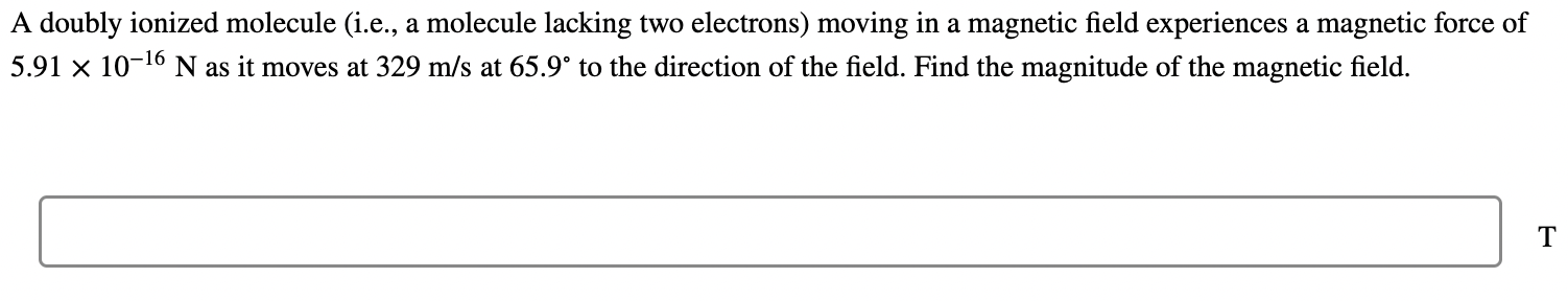 A doubly ionized molecule (i.e., a molecule lacking two electrons) moving in a magnetic field experiences a magnetic force of