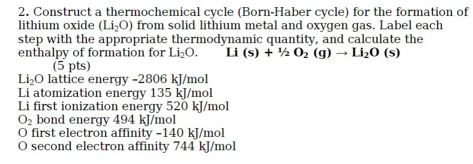 2. Construct a thermochemical cycle (Born-Haber cycle) for the formation of
lithium oxide (Li2O) from solid lithium metal and