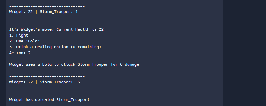 Widget: 22 | Storm_Trooper: 1
Its Widgets move. Current Health is 22
1. Fight
2. Use Bola
3. Drink a Healing Potion (0 re