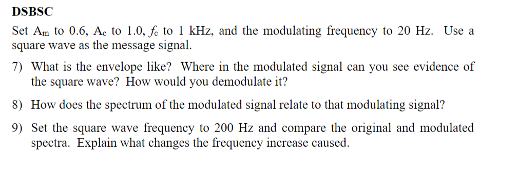 DSBSC
Set Am to 0.6, Ac to 1.0, fe to 1 kHz, and the modulating frequency to 20 Hz. Use a
square wave as the message signal.
