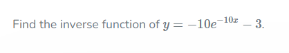 Solved Find the inverse function of y=−10e−10x−3. | Chegg.com