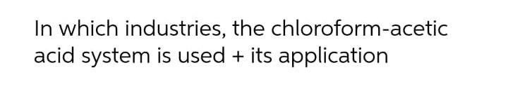 Solved In which industries, the chloroform-acetic acid | Chegg.com