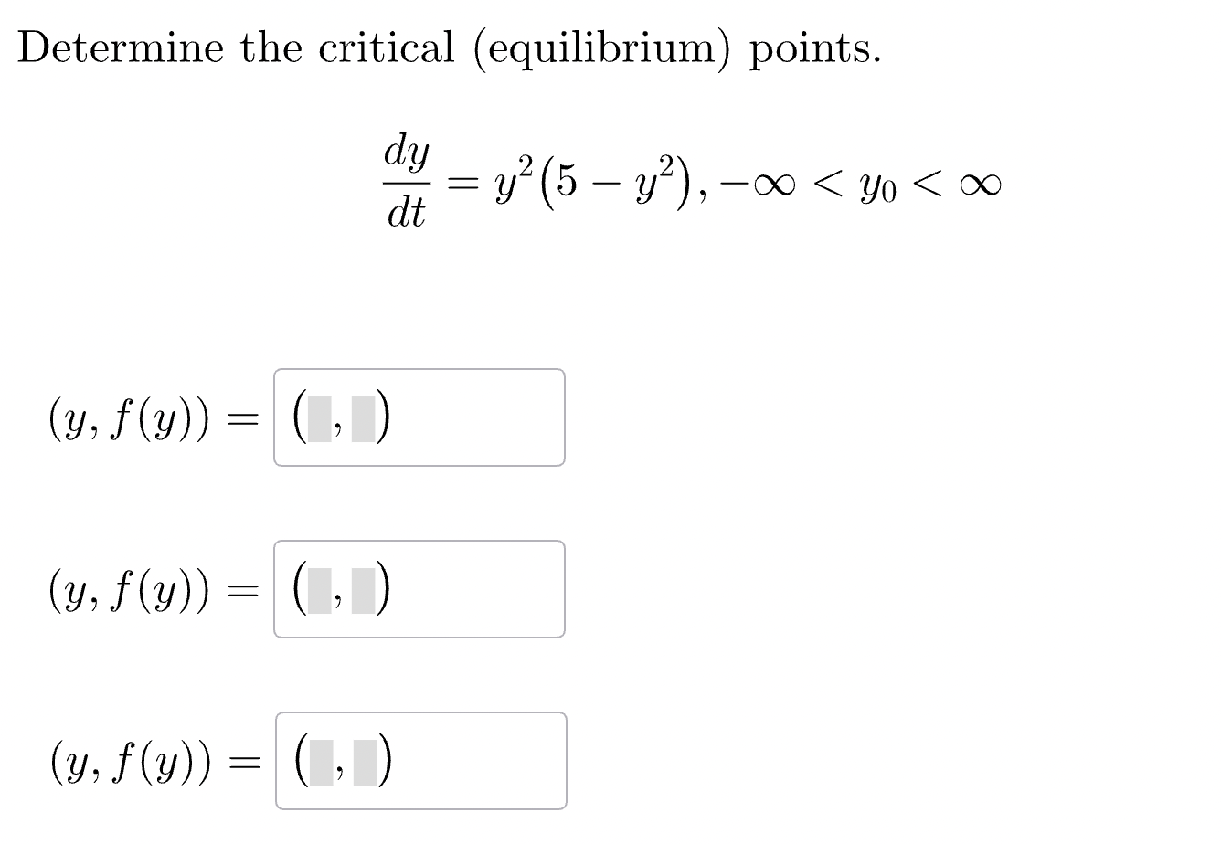 Determine the critical (equilibrium) points. \[ \frac{d y}{d t}=y^{2}\left(5-y^{2}\right),-\infty<y_{0}<\infty \] \[ (y, f(y)