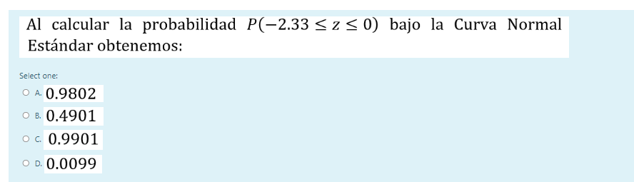 Al calcular la probabilidad P(-2.33 <Zso bajo la Curva Normal Estándar obtenemos: Select one: O A 0.9802 O B. 0.4901 Oc 0.990