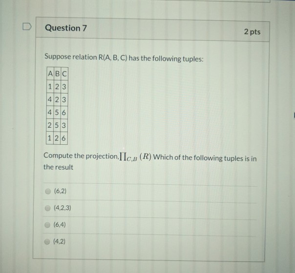 Question 7 2 pts Suppose relation R(A, B, C) has the following tuples: في دين UN N و 253 1 26 Compute the projection, IIC.B (
