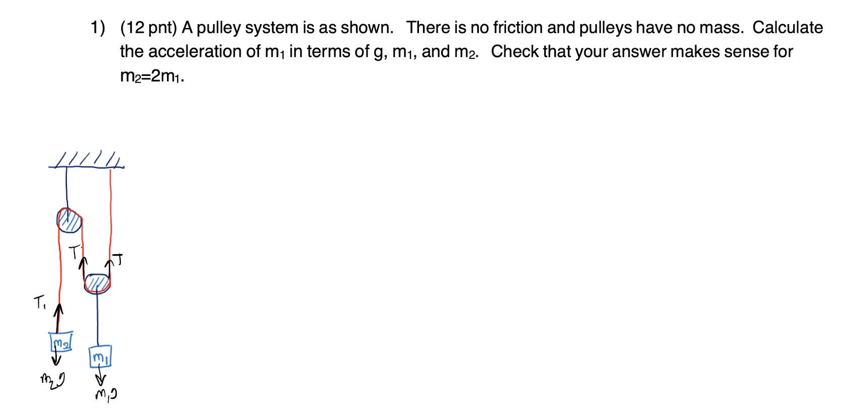 1) (12 pnt) A pulley system is as shown. There is no friction and pulleys have no mass. Calculate the acceleration of \( m_{1