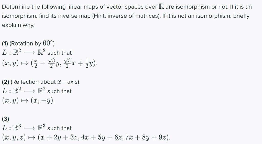 Determine the following linear maps of vector spaces over R are isomorphism or not. If it is an
isomorphism, find its inverse