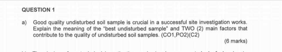QUESTION 1
a) Good quality undisturbed soil sample is crucial in a successful site investigation works.
Explain the meaning o