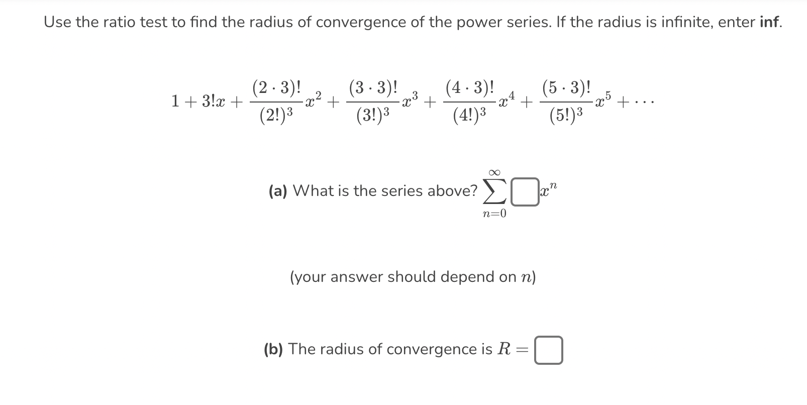 Use the ratio test to find the radius of convergence of the power series. If the radius is infinite, enter inf.
\[
1+3 ! x+\f