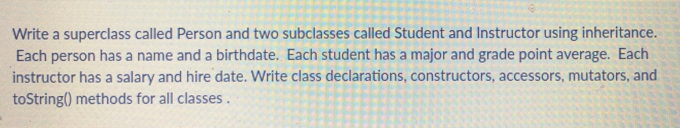 Solved Write a superclass called Person and two subclasses | Chegg.com