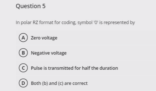 Question 5
In polar RZ format for coding, symbol O is represented by
A Zero voltage
B Negative voltage
C Pulse is transmitt