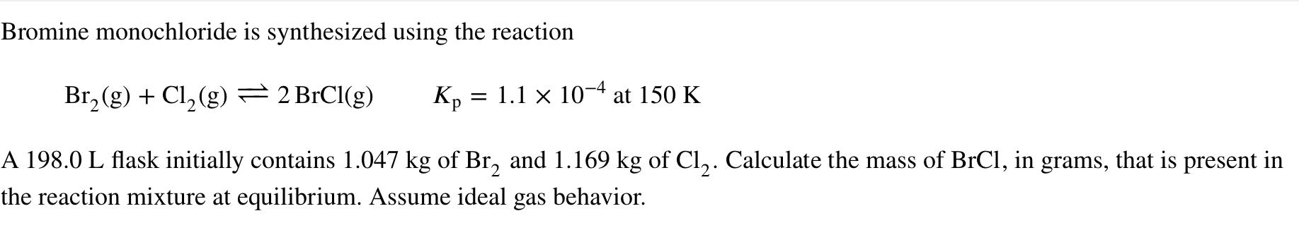 Bromine monochloride is synthesized using the reaction
\[
\mathrm{Br}_{2}(\mathrm{~g})+\mathrm{Cl}_{2}(\mathrm{~g}) \rightlef