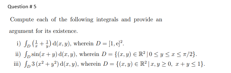 Question \# 5 Compute each of the following integrals and provide an argument for its existence. i) \( \int_{D}\left(\frac{1}