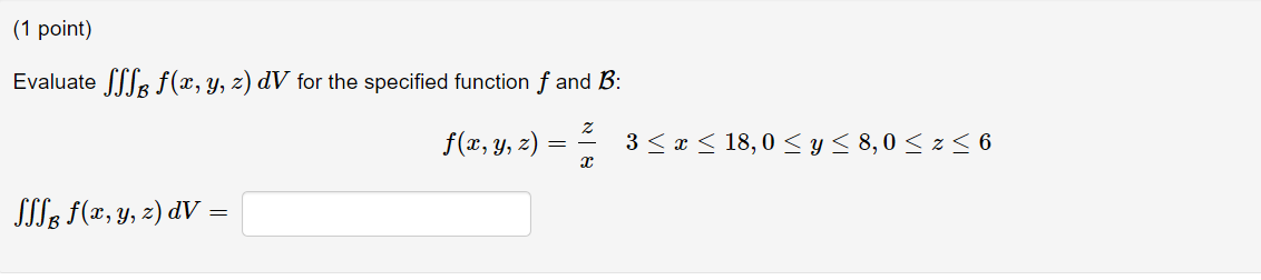 (1 point) Evaluate fff f(x, y, z) dV for the specified function f and B: Z f(x, y, z) X SSS f(x, y, z) dV = = 3 ≤ x ≤ 18,0 ≤