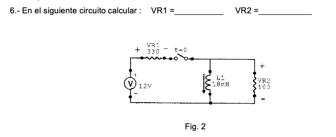 6.- En el siguiente circuito calcular : VR1 \( = \) \[ \mathrm{VR} 2= \] Fig. 2