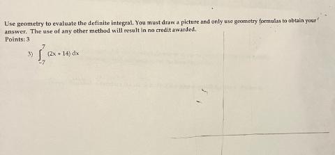 Use geometry to evaluate the definite integral. You must draw a picture and only use geometry formulas to obtain your answer.