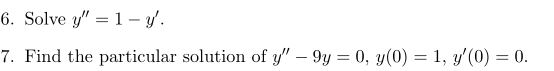 6. Solve \( y^{\prime \prime}=1-y^{\prime} \). 7. Find the particular solution of \( y^{\prime \prime}-9 y=0, y(0)=1, y^{\pri