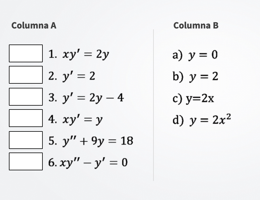 Columna A Columna B 1. \( x y^{\prime}=2 y \) a) \( y=0 \) 2. \( y^{\prime}=2 \) b) \( y=2 \) 3. \( y^{\prime}=2 y-4 \) c) \(