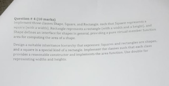 Question # 4 (10 marks) Implement three classes Shape, Square, and Rectangle, such that Square represents a square (with a wi