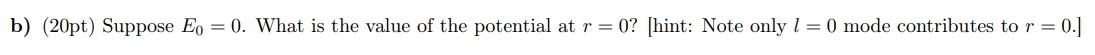 (20pt) Suppose \( E_{0}=0 \). What is the value of the potential at \( r=0 \) ? [hint: Note only \( l=0 \) mode contributes t